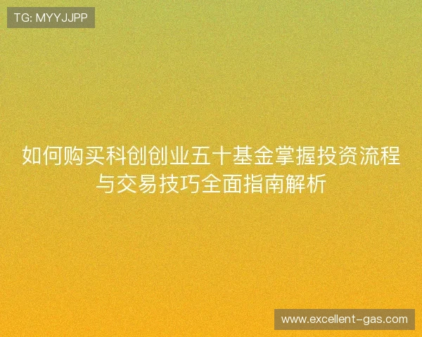 如何购买科创创业五十基金掌握投资流程与交易技巧全面指南解析